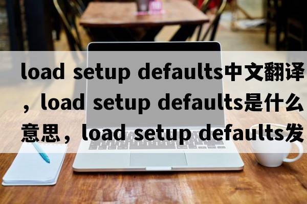 load setup defaults中文翻譯，load setup defaults是什么意思，load setup defaults發(fā)音、用法及例句