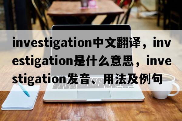 investigation中文翻譯，investigation是什么意思，investigation發(fā)音、用法及例句