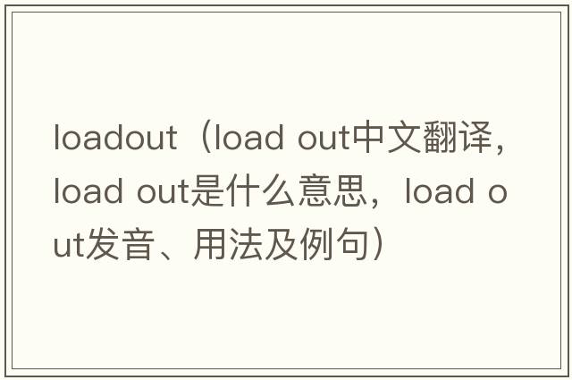 loadout（load out中文翻譯，load out是什么意思，load out發(fā)音、用法及例句）