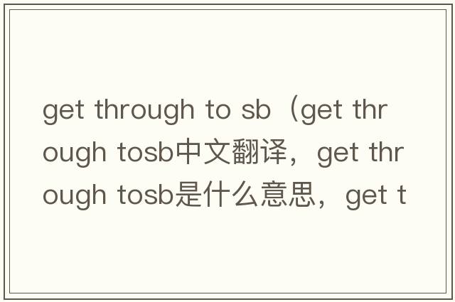 get through to sb（get through tosb中文翻譯，get through tosb是什么意思，get through tosb發(fā)音、用法及例句）