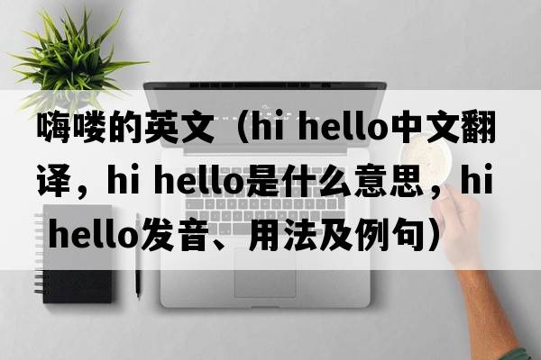 嗨嘍的英文（hi hello中文翻譯，hi hello是什么意思，hi hello發(fā)音、用法及例句）