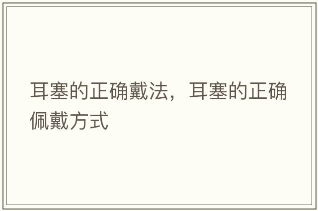 耳塞的正確戴法，耳塞的正確佩戴方式