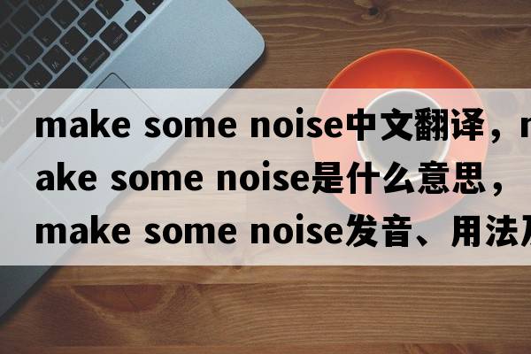 make some noise中文翻譯，make some noise是什么意思，make some noise發(fā)音、用法及例句