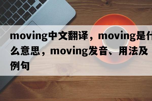 moving中文翻譯，moving是什么意思，moving發(fā)音、用法及例句