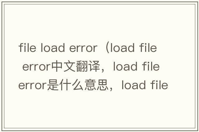 file load error（load file error中文翻譯，load file error是什么意思，load file error發(fā)音、用法及例句）