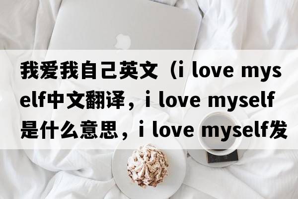 我愛(ài)我自己英文（i love myself中文翻譯，i love myself是什么意思，i love myself發(fā)音、用法及例句）
