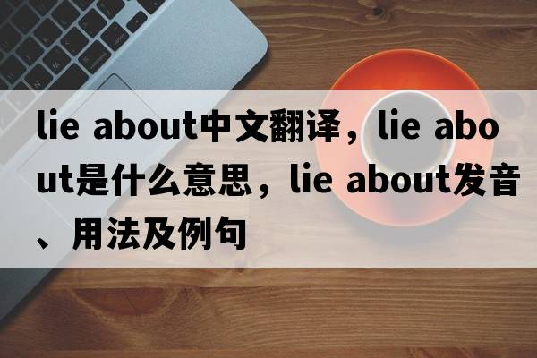 lie about中文翻譯，lie about是什么意思，lie about發(fā)音、用法及例句