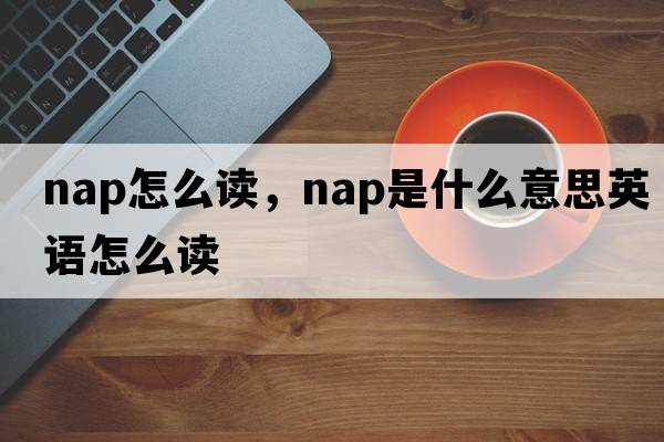 nap怎么讀，nap是什么意思英語(yǔ)怎么讀