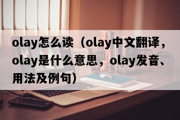 olay怎么讀（OLAY中文翻譯，OLAY是什么意思，OLAY發(fā)音、用法及例句）