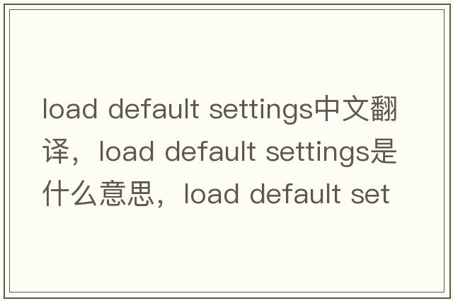 load default settings中文翻譯，load default settings是什么意思，load default settings發(fā)音、用法及例句