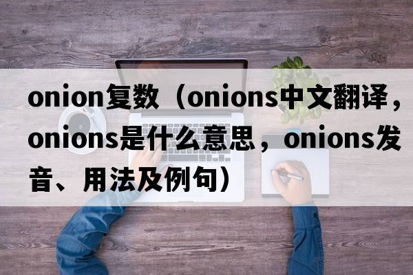 onion復數（onions中文翻譯，onions是什么意思，onions發(fā)音、用法及例句）