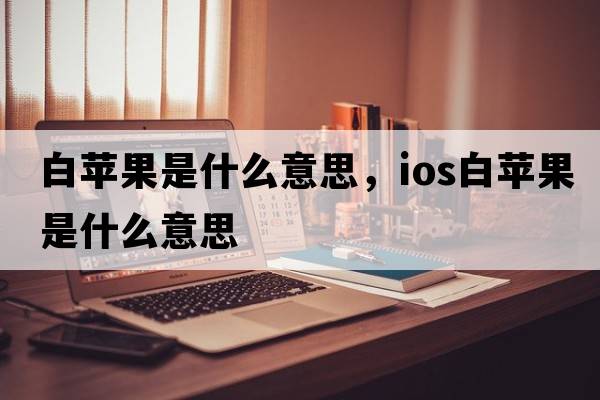 白蘋(píng)果是什么意思，ios白蘋(píng)果是什么意思