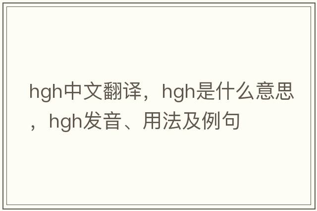 hgh中文翻譯，hgh是什么意思，hgh發(fā)音、用法及例句