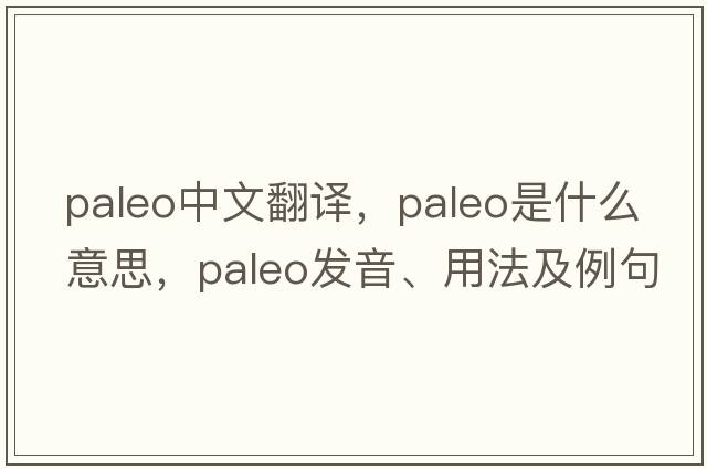 paleo中文翻譯，paleo是什么意思，paleo發(fā)音、用法及例句