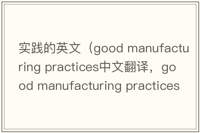 實(shí)踐的英文（good manufacturing practices中文翻譯，good manufacturing practices是什么意思，good manufacturing practice