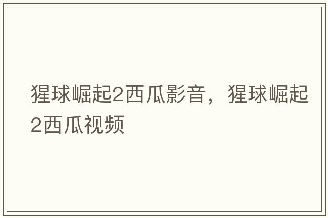 猩球崛起2西瓜影音，猩球崛起2西瓜視頻