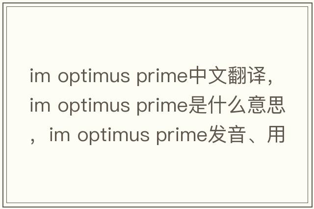 im optimus prime中文翻譯，im optimus prime是什么意思，im optimus prime發(fā)音、用法及例句