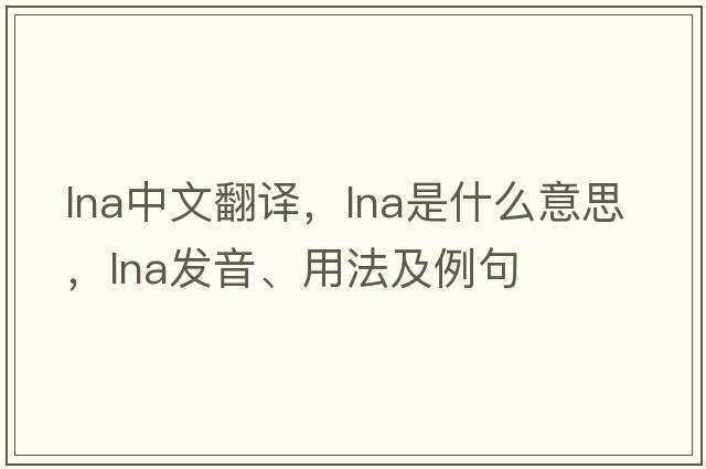 lna中文翻譯，lna是什么意思，lna發(fā)音、用法及例句