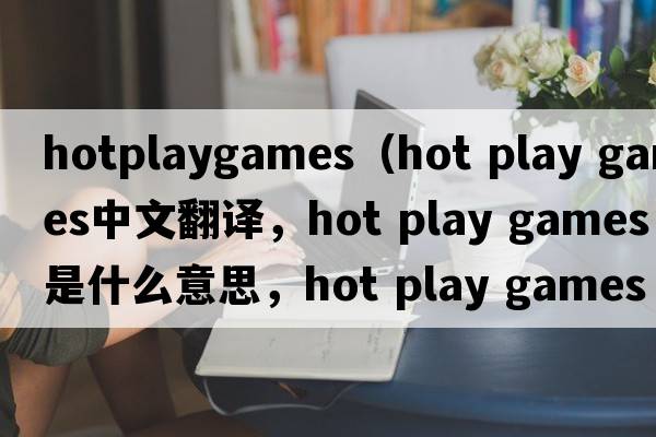 hotplaygames（hot play games中文翻譯，hot play games是什么意思，hot play games發(fā)音、用法及例句）