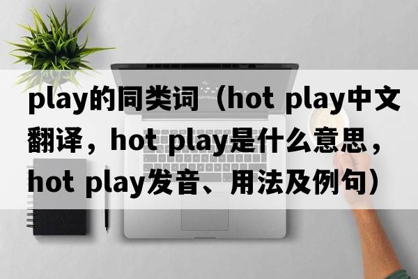 play的同類(lèi)詞（hot play中文翻譯，hot play是什么意思，hot play發(fā)音、用法及例句）
