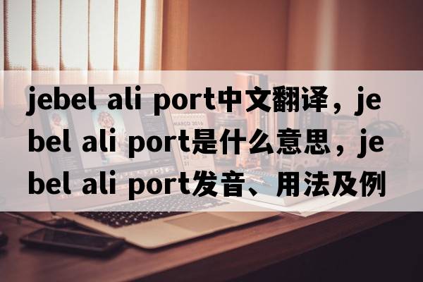 jebel ali port中文翻譯，jebel ali port是什么意思，jebel ali port發(fā)音、用法及例句