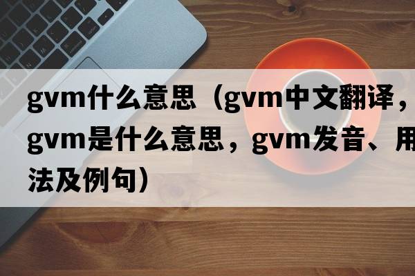 gvm什么意思（gvm中文翻譯，gvm是什么意思，gvm發(fā)音、用法及例句）