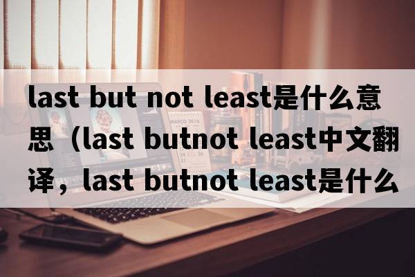 last but not least是什么意思（last butnot least中文翻譯，last butnot least是什么意思，last butnot least發(fā)音、用法及例句）