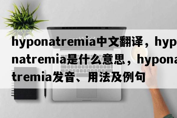 hyponatremia中文翻譯，hyponatremia是什么意思，hyponatremia發(fā)音、用法及例句