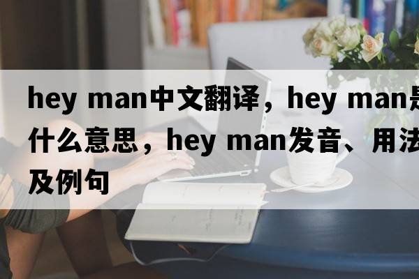 hey man中文翻譯，hey man是什么意思，hey man發(fā)音、用法及例句