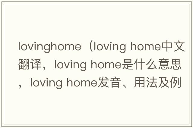 lovinghome（loving home中文翻譯，loving home是什么意思，loving home發(fā)音、用法及例句）