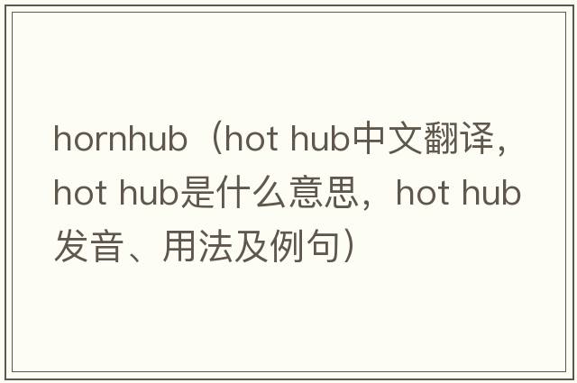 hornhub（hot hub中文翻譯，hot hub是什么意思，hot hub發(fā)音、用法及例句）