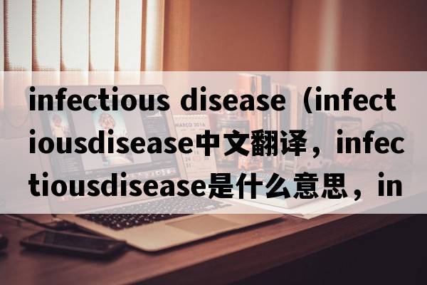 infectious disease（infectiousdisease中文翻譯，infectiousdisease是什么意思，infectiousdisease發(fā)音、用法及例句）
