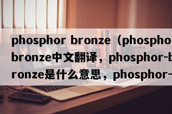 phosphor bronze（phosphor-bronze中文翻譯，phosphor-bronze是什么意思，phosphor-bronze發(fā)音、用法及例句）