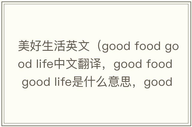 美好生活英文（good food good life中文翻譯，good food good life是什么意思，good food good life發(fā)音、用法及例句）