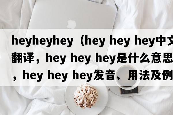 heyheyhey（hey hey hey中文翻譯，hey hey hey是什么意思，hey hey hey發(fā)音、用法及例句）
