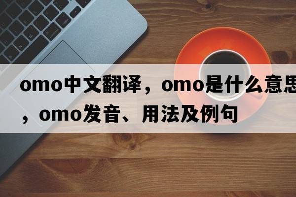 OMO中文翻譯，OMO是什么意思，OMO發(fā)音、用法及例句