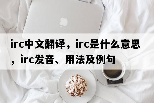 irc中文翻譯，irc是什么意思，irc發(fā)音、用法及例句