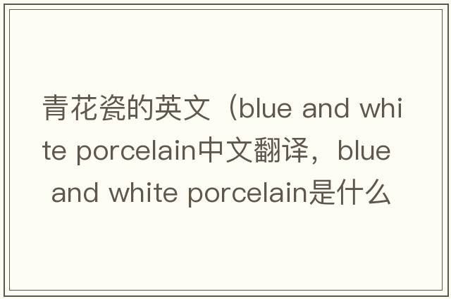 青花瓷的英文（blue and white porcelain中文翻譯，blue and white porcelain是什么意思，blue and white porcelain發(fā)音、用法及例句）