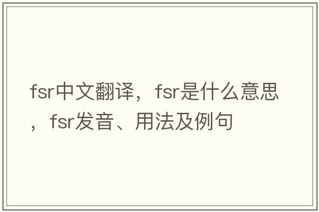 fsr中文翻譯，fsr是什么意思，fsr發(fā)音、用法及例句