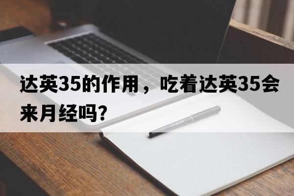 達英35的作用，吃著(zhù)達英35會(huì )來(lái)月經(jīng)嗎？
