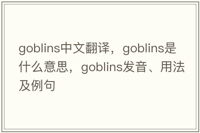 goblins中文翻譯，goblins是什么意思，goblins發(fā)音、用法及例句
