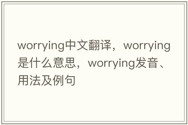 worrying中文翻譯，worrying是什么意思，worrying發(fā)音、用法及例句
