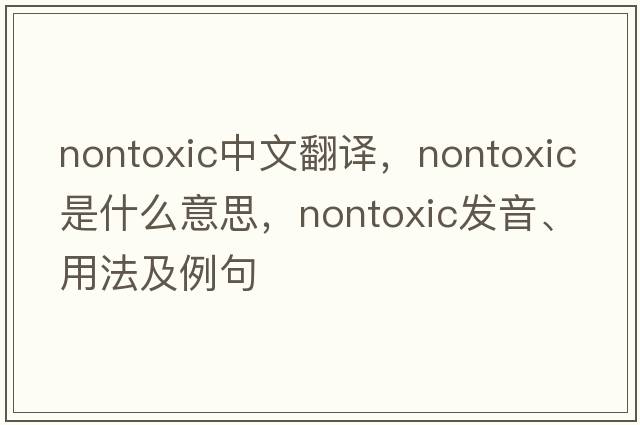nontoxic中文翻譯，nontoxic是什么意思，nontoxic發(fā)音、用法及例句
