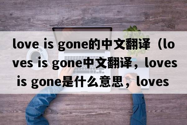 love is gone的中文翻譯（loves is gone中文翻譯，loves is gone是什么意思，loves is gone發(fā)音、用法及例句）