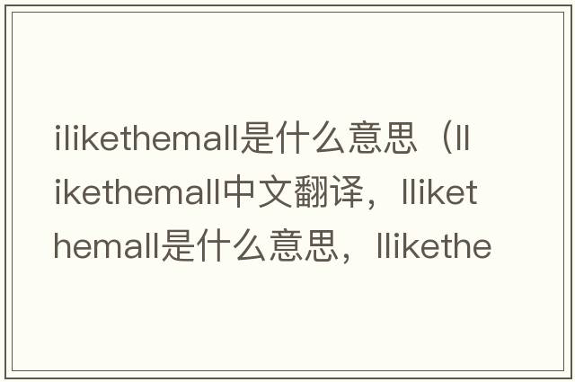 ilikethemall是什么意思（llikethemall中文翻譯，llikethemall是什么意思，llikethemall發(fā)音、用法及例句）