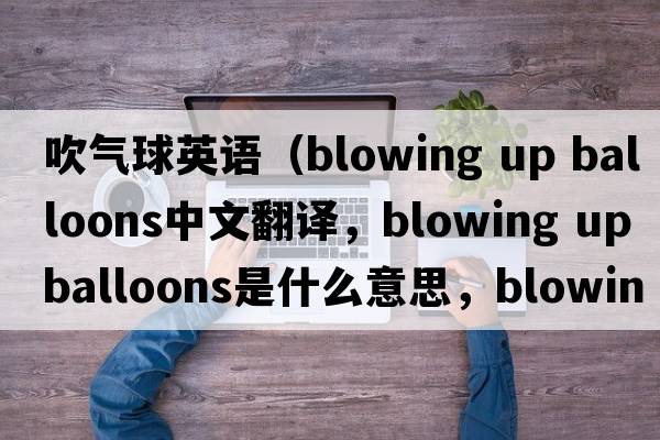 吹氣球英語(yǔ)（blowing up balloons中文翻譯，blowing up balloons是什么意思，blowing up balloons發(fā)音、用法及例句）
