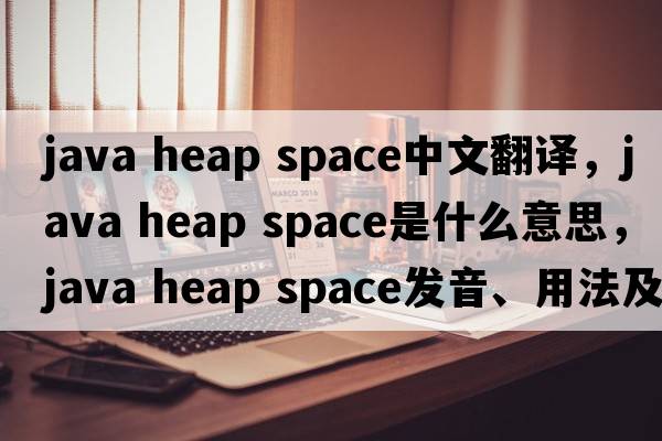 java heap space中文翻譯，java heap space是什么意思，java heap space發(fā)音、用法及例句
