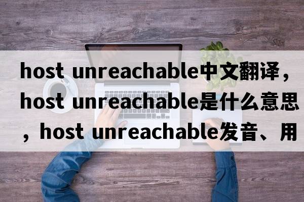 host unreachable中文翻譯，host unreachable是什么意思，host unreachable發(fā)音、用法及例句