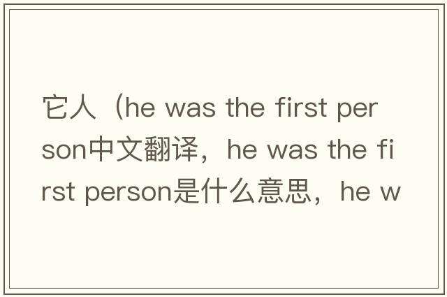 它人（he was the first person中文翻譯，he was the first person是什么意思，he was the first person發(fā)音、用法及例句）