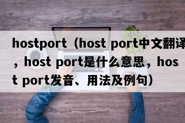 hostport（host port中文翻譯，host port是什么意思，host port發(fā)音、用法及例句）